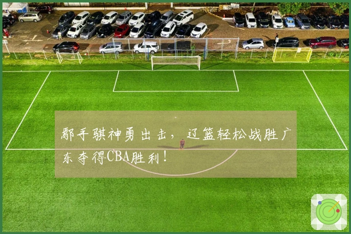 鄢手骐神勇出击，辽篮轻松战胜广东夺得CBA胜利！