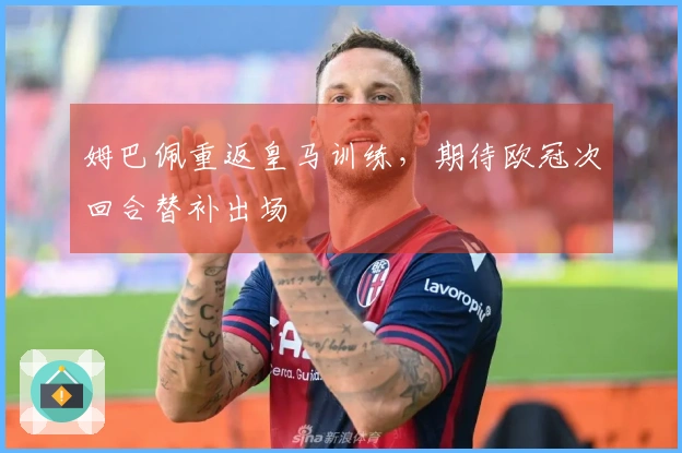 姆巴佩重返皇马训练，期待欧冠次回合替补出场