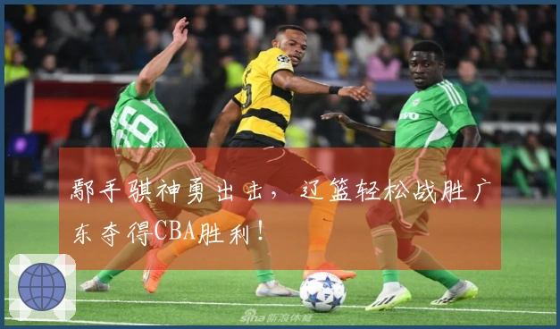 鄢手骐神勇出击，辽篮轻松战胜广东夺得CBA胜利！