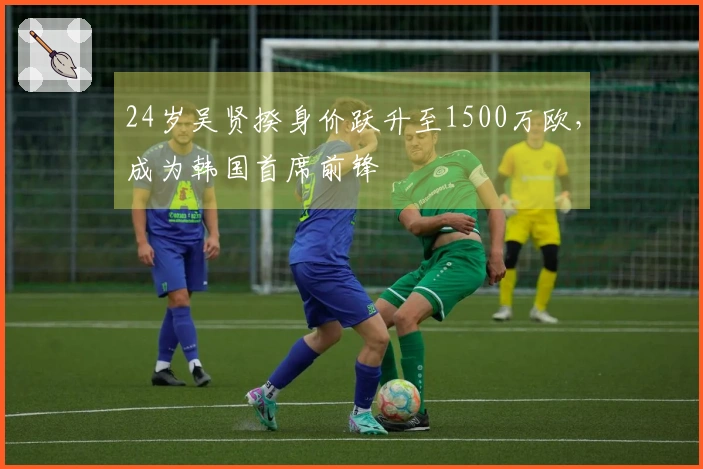 24岁吴贤揆身价跃升至1500万欧，成为韩国首席前锋