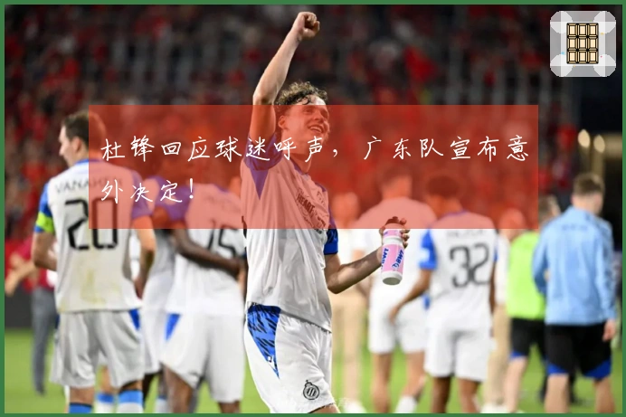 杜锋回应球迷呼声，广东队宣布意外决定！