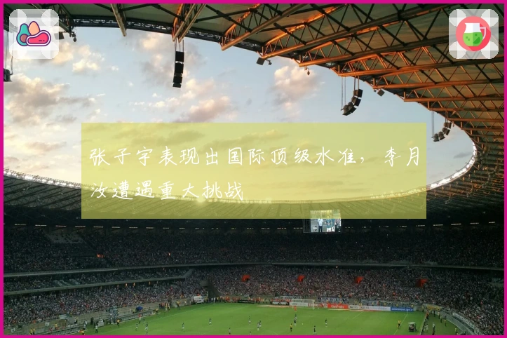 张子宇表现出国际顶级水准，李月汝遭遇重大挑战