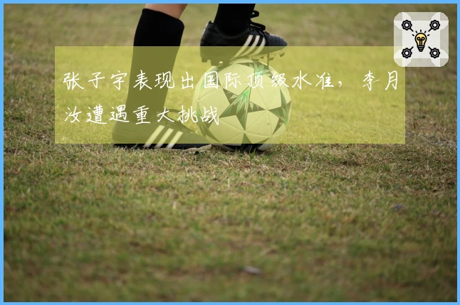 张子宇表现出国际顶级水准，李月汝遭遇重大挑战