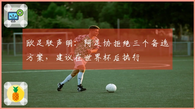 欧足联声明：阿足协拒绝三个备选方案，建议在世界杯后执行