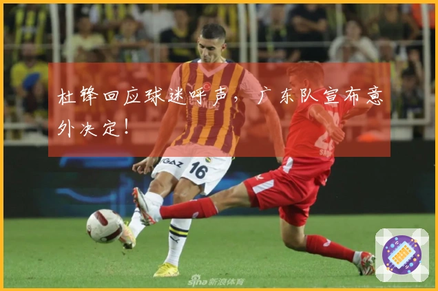 杜锋回应球迷呼声，广东队宣布意外决定！