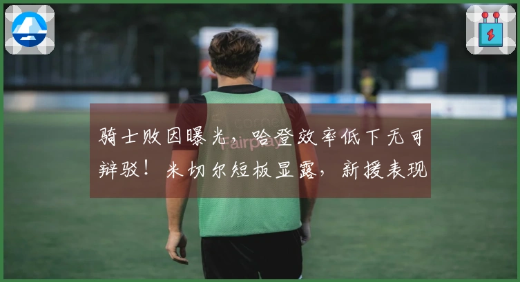 骑士败因曝光，哈登效率低下无可辩驳！米切尔短板显露，新援表现不佳