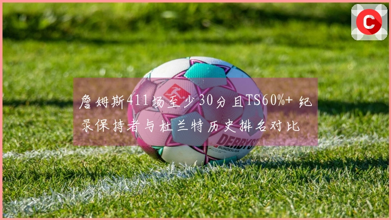 詹姆斯411场至少30分且TS60%+ 纪录保持者与杜兰特历史排名对比