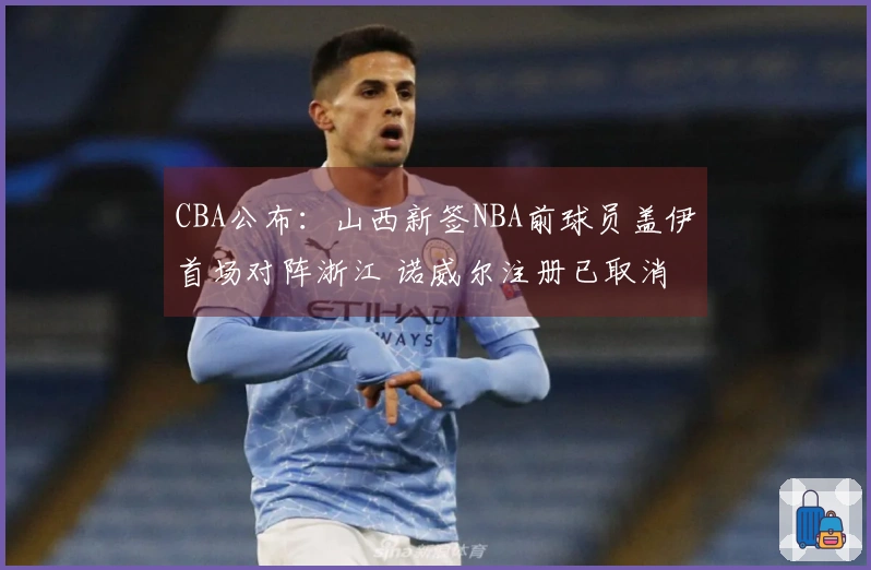 CBA公布：山西新签NBA前球员盖伊首场对阵浙江 诺威尔注册已取消