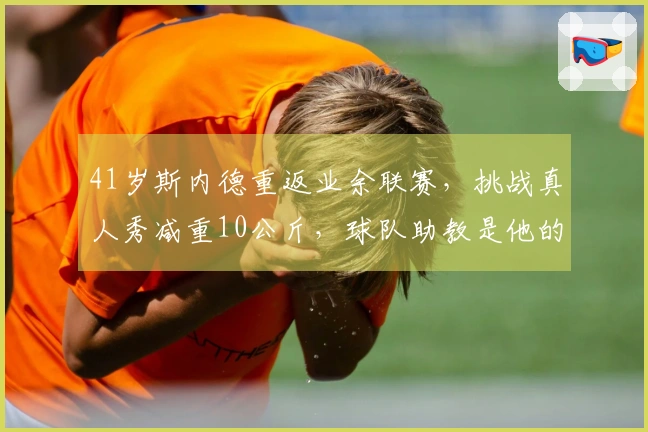 41岁斯内德重返业余联赛，挑战真人秀减重10公斤，球队助教是他的哥哥