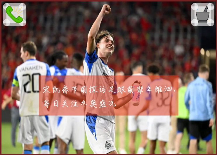 宋凯春节前探访足球前辈年维泗，每日关注冬奥盛况