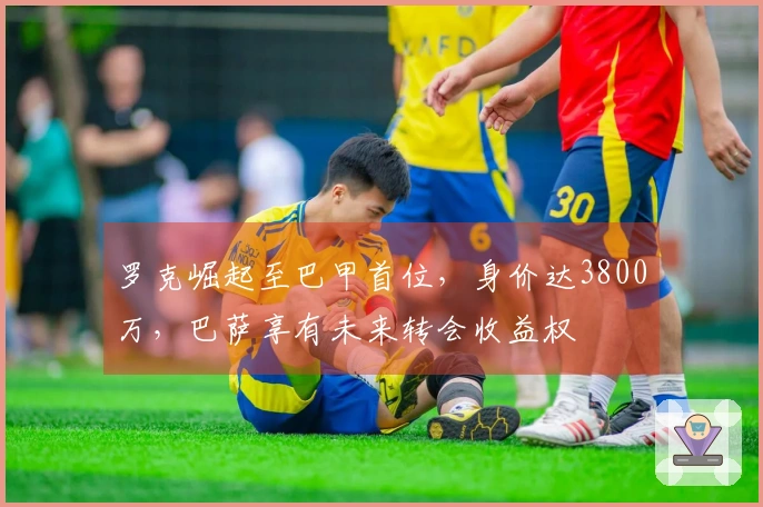 罗克崛起至巴甲首位，身价达3800万，巴萨享有未来转会收益权
