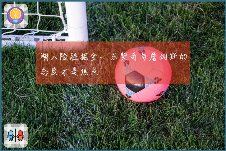 湖人险胜掘金，东契奇与詹姆斯的态度才是焦点