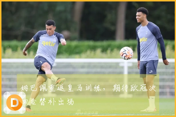 姆巴佩重返皇马训练，期待欧冠次回合替补出场