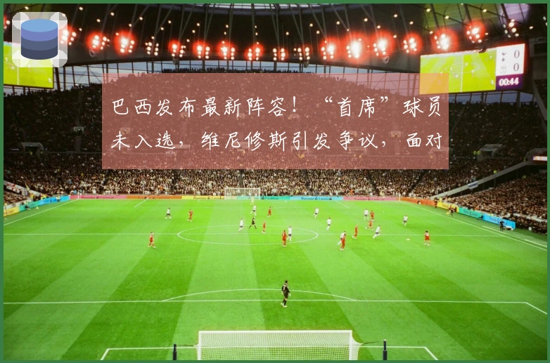 巴西发布最新阵容！“首席”球员未入选，维尼修斯引发争议，面对法国队