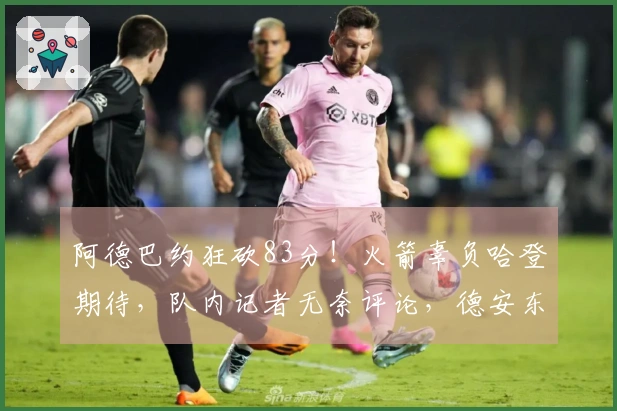 阿德巴约狂砍83分！火箭辜负哈登期待，队内记者无奈评论，德安东尼限制其得分表现