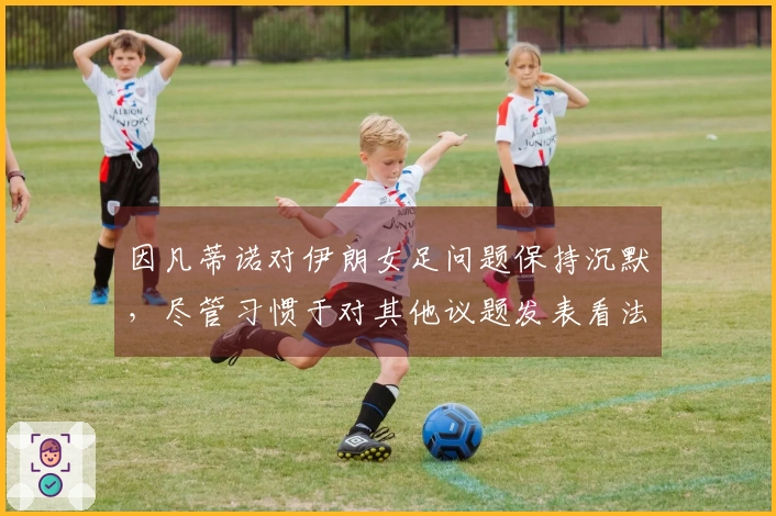 因凡蒂诺对伊朗女足问题保持沉默，尽管习惯于对其他议题发表看法