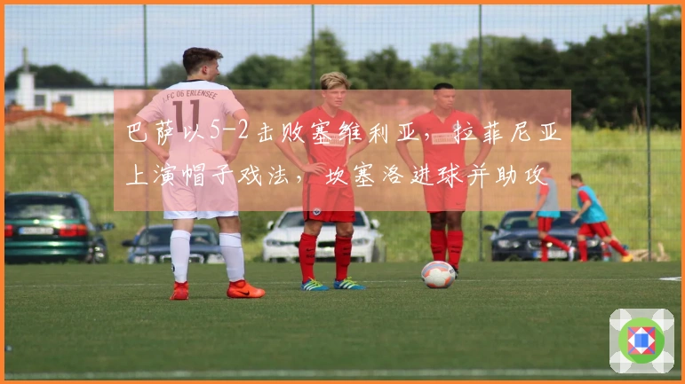 巴萨以5-2击败塞维利亚，拉菲尼亚上演帽子戏法，坎塞洛进球并助攻两次