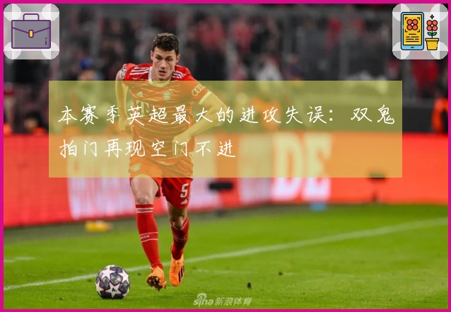 本赛季英超最大的进攻失误：双鬼拍门再现空门不进