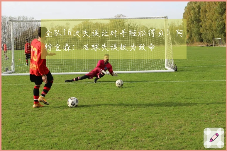 全队16次失误让对手轻松得分！阿特金森：活球失误极为致命