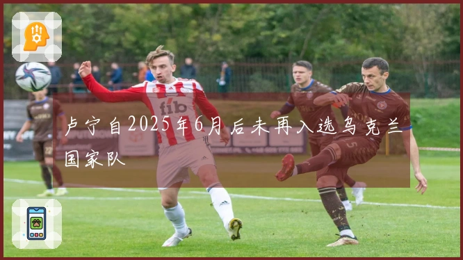 卢宁自2025年6月后未再入选乌克兰国家队